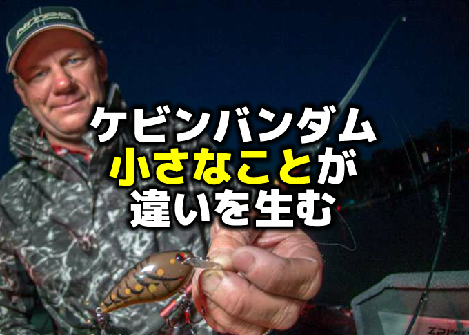 ケビンバンダム：小さなことが、大きな違いを生む | バス釣りを学ぼう