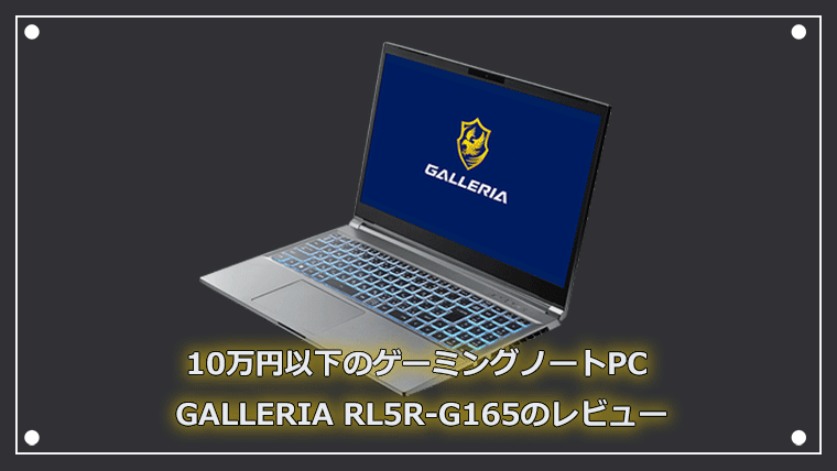 10万円で買えるゲーミングノートPC GALLERIA RL5R-G165を実機レビュー